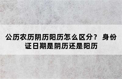 公历农历阴历阳历怎么区分？ 身份证日期是阴历还是阳历